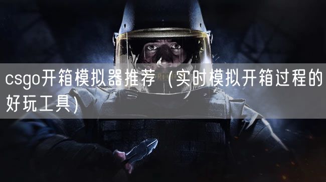 csgo开箱模拟器推荐（实时模拟开箱过程的好玩工具）