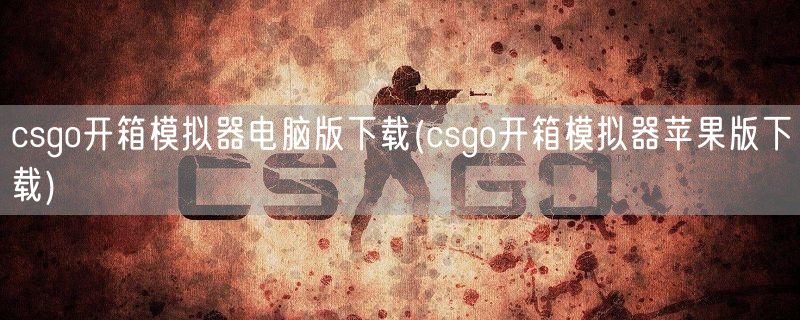 csgo开箱模拟器电脑版下载(csgo开箱模拟器苹果版下载)