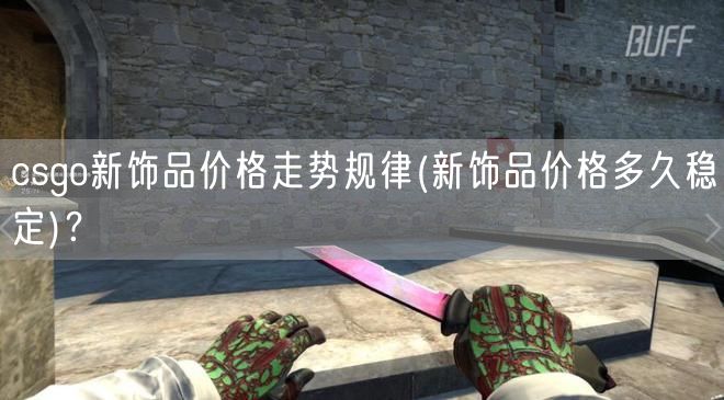 csgo新饰品价格走势规律(新饰品价格多久稳定)？