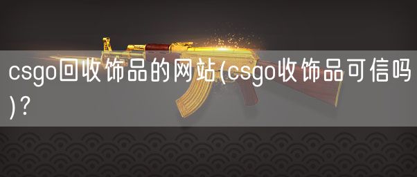 csgo回收饰品的网站(csgo收饰品可信吗)？