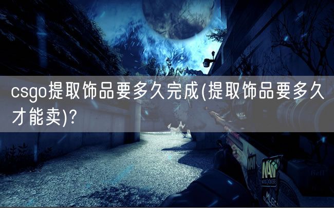 csgo提取饰品要多久完成(提取饰品要多久才能卖)?