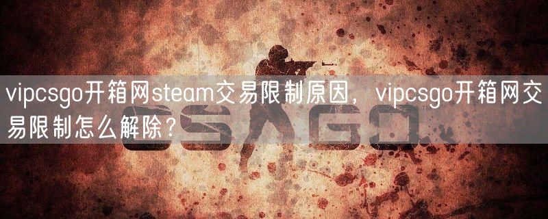 vipcsgo开箱网steam交易限制原因，vipcsgo开箱网交易限制怎么解除？