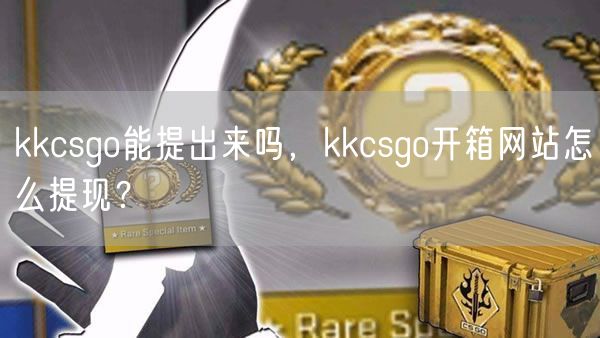 kkcsgo能提出来吗，kkcsgo开箱网站怎么提现？