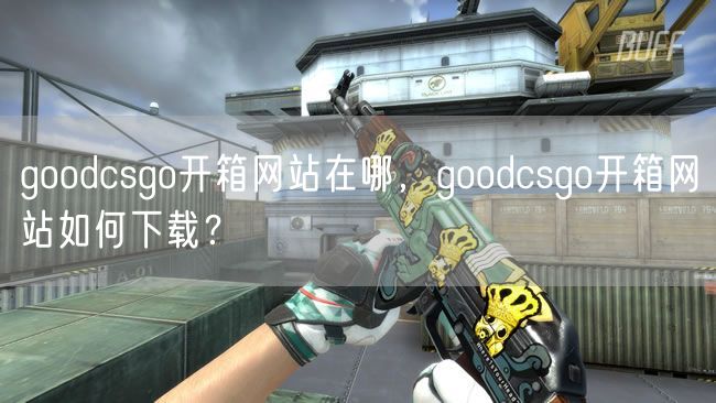 goodcsgo开箱网站在哪，goodcsgo开箱网站如何下载？