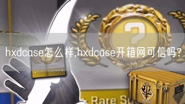 hxdcase怎么样,hxdcase开箱网可信吗?