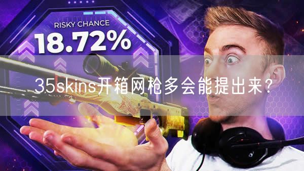 35skins开箱网枪多会能提出来？